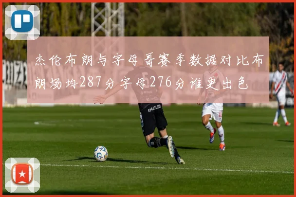 杰伦布朗与字母哥赛季数据对比布朗场均287分字母276分谁更出色
