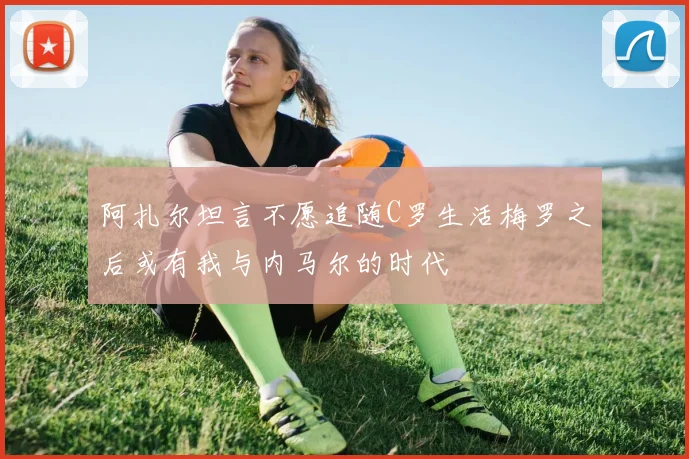 阿扎尔坦言不愿追随C罗生活梅罗之后或有我与内马尔的时代