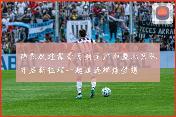 热烈欢迎蒙哥马利主帅加盟北京队开启新征程一起追逐辉煌梦想