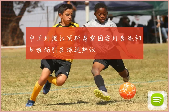 中卫外援拉莫斯身穿国安外套亮相训练场引发球迷热议