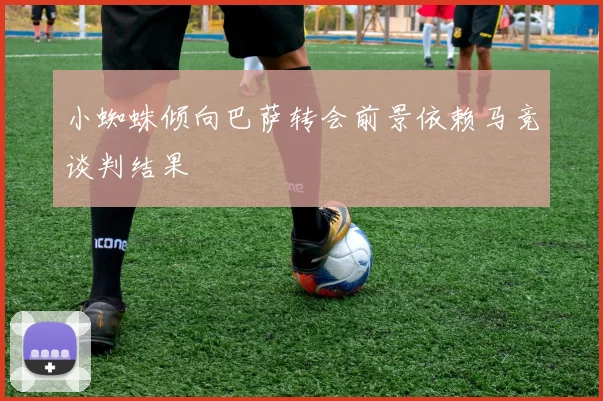 小蜘蛛倾向巴萨转会前景依赖马竞谈判结果