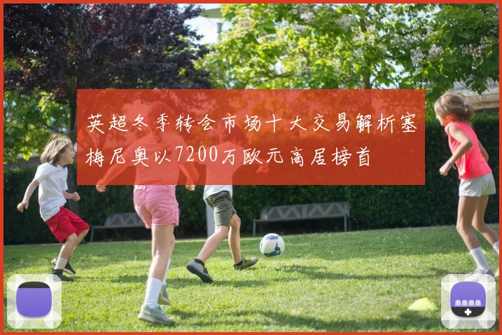 英超冬季转会市场十大交易解析塞梅尼奥以7200万欧元高居榜首