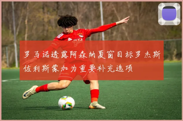 罗马诺透露阿森纳夏窗目标罗杰斯佐利斯蒙加为重要补充选项