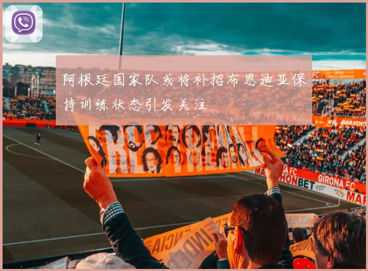 阿根廷国家队或将补招布恩迪亚保持训练状态引发关注