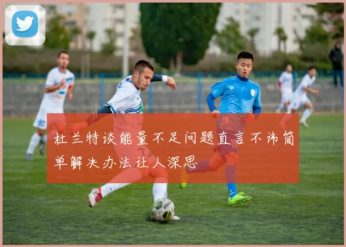 杜兰特谈能量不足问题直言不讳简单解决办法让人深思