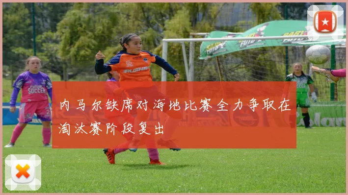 内马尔缺席对海地比赛全力争取在淘汰赛阶段复出