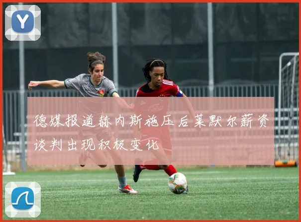 德媒报道赫内斯施压后莱默尔薪资谈判出现积极变化