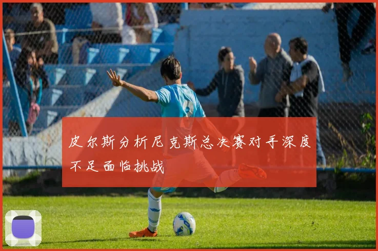 皮尔斯分析尼克斯总决赛对手深度不足面临挑战