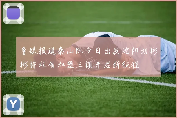 鲁媒报道泰山队今日出发沈阳刘彬彬将租借加盟三镇开启新征程