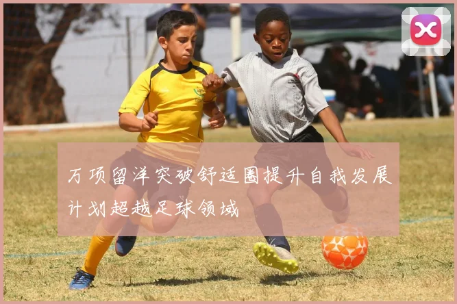 万项留洋突破舒适圈提升自我发展计划超越足球领域