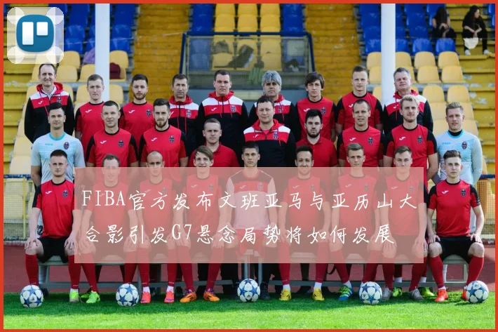 FIBA官方发布文班亚马与亚历山大合影引发G7悬念局势将如何发展