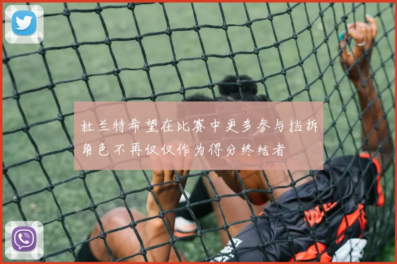 杜兰特希望在比赛中更多参与挡拆角色不再仅仅作为得分终结者