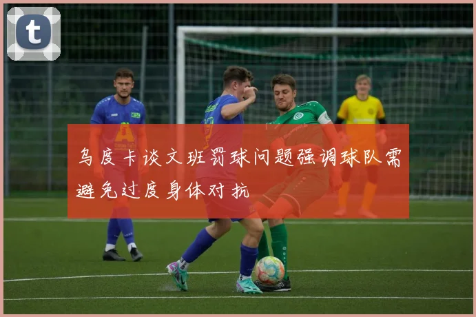 乌度卡谈文班罚球问题强调球队需避免过度身体对抗