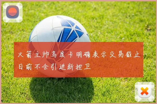 火箭主帅乌度卡明确表示交易截止日前不会引进新控卫