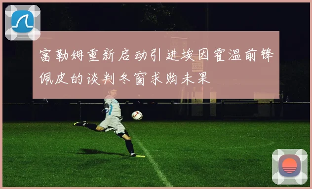富勒姆重新启动引进埃因霍温前锋佩皮的谈判冬窗求购未果