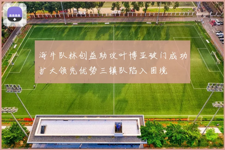 海牛队林创益助攻叶博亚破门成功扩大领先优势三镇队陷入困境