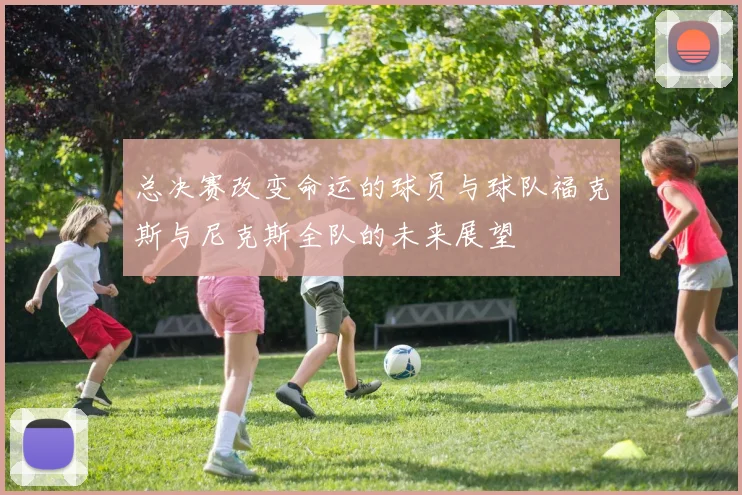 总决赛改变命运的球员与球队福克斯与尼克斯全队的未来展望