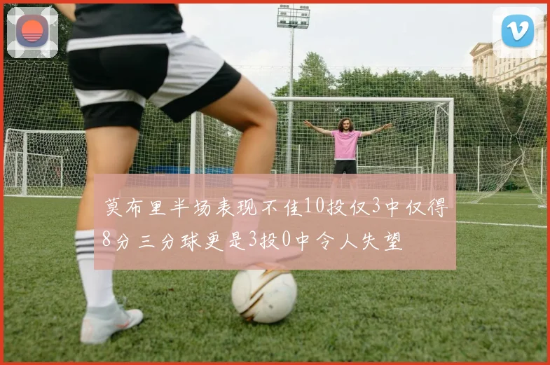 莫布里半场表现不佳10投仅3中仅得8分三分球更是3投0中令人失望