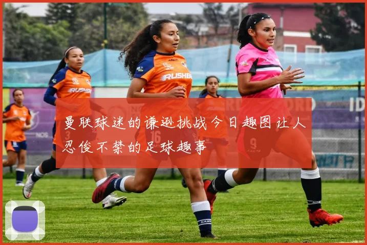曼联球迷的谦逊挑战今日趣图让人忍俊不禁的足球趣事