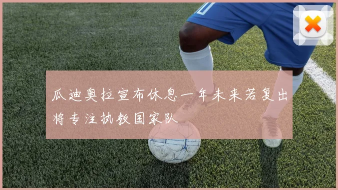 瓜迪奥拉宣布休息一年未来若复出将专注执教国家队