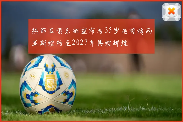 热那亚俱乐部宣布与35岁老将梅西亚斯续约至2027年再续辉煌