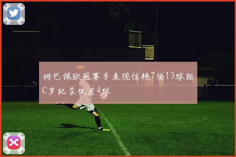 姆巴佩欧冠赛季表现惊艳7场13球距C罗纪录仅差4球