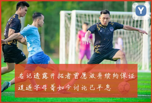 名记透露开拓者曾愿放弃续约保证追逐字母哥如今讨论已平息