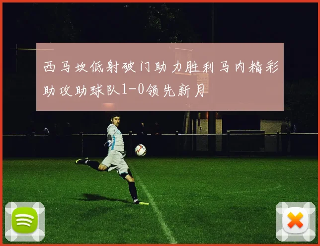 西马坎低射破门助力胜利马内精彩助攻助球队1-0领先新月